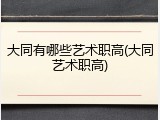 大同有哪些艺术职高(大同艺术职高)