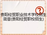 贵阳经贸职业技术学校招生简章(贵阳经贸职校招生)