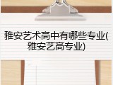 雅安艺术高中有哪些专业(雅安艺高专业)