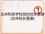 北华科技学校技校校长是谁(北华校长是谁)