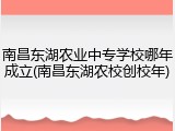 南昌东湖农业中专学校哪年成立(南昌东湖农校创校年)