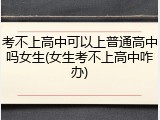 考不上高中可以上普通高中吗女生(女生考不上高中咋办)