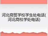 河北商贸学校学生处电话(河北商校学处电话)