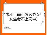若考不上高中怎么办女生(女生考不上高中)