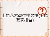 上饶艺术高中排名榜(上饶艺高排名)