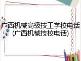 广西机械高级技工学校电话(广西机械技校电话)