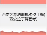 西安艺考培训机构拉丁舞(西安拉丁舞艺考)
