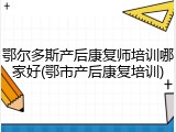 鄂尔多斯产后康复师培训哪家好(鄂市产后康复培训)