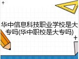 华中信息科技职业学校是大专吗(华中职校是大专吗)