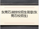 东莞石油技校招生简章(东莞石校招生)