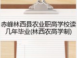 赤峰林西县农业职高学校读几年毕业(林西农高学制)