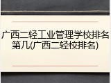 广西二轻工业管理学校排名第几(广西二轻校排名)