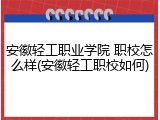 安徽轻工职业学院 职校怎么样(安徽轻工职校如何)