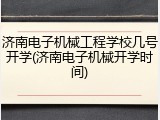 济南电子机械工程学校几号开学(济南电子机械开学时间)