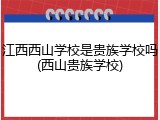 江西西山学校是贵族学校吗(西山贵族学校)