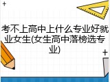 考不上高中上什么专业好就业女生(女生高中落榜选专业)