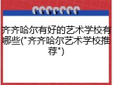齐齐哈尔有好的艺术学校有哪些("齐齐哈尔艺术学校推荐")