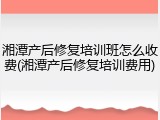 湘潭产后修复培训班怎么收费(湘潭产后修复培训费用)