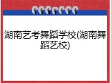 湖南艺考舞蹈学校(湖南舞蹈艺校)