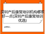 深圳产后康复培训机构哪家好一点(深圳产后康复培训优选)