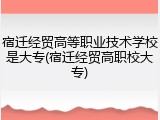 宿迁经贸高等职业技术学校是大专(宿迁经贸高职校大专)