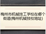 梅州市机械技工学校在哪个街道(梅州机械技校地址)