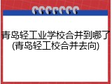 青岛轻工业学校合并到哪了(青岛轻工校合并去向)