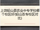 上饶铅山县农业中专学校哪个校区好(铅山农专校区对比)