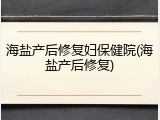 海盐产后修复妇保健院(海盐产后修复)