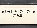 高薪专业适合男生(男生高薪专业)