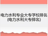 电力水利专业大专学校排名(电力水利大专排名)