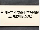 三明医学科技职业学院级别(三明医科院级别)