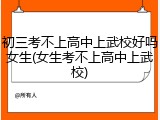 初三考不上高中上武校好吗女生(女生考不上高中上武校)