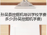 孙吴县挖掘机培训学校学费多少(孙吴挖掘机学费)