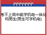考不上高中能学机电一体化吗男生(男生可学机电)