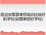 延边安图县单招培训比较好的学校(安图单招好学校)