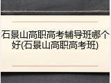 石景山高职高考辅导班哪个好(石景山高职高考班)
