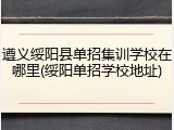 遵义绥阳县单招集训学校在哪里(绥阳单招学校地址)