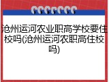 沧州运河农业职高学校要住校吗(沧州运河农职高住校吗)