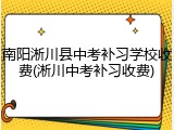 南阳淅川县中考补习学校收费(淅川中考补习收费)