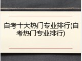 自考十大热门专业排行(自考热门专业排行)