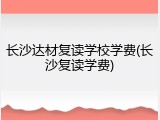 长沙达材复读学校学费(长沙复读学费)