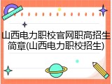 山西电力职校官网职高招生简章(山西电力职校招生)