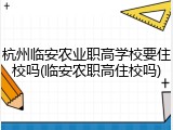 杭州临安农业职高学校要住校吗(临安农职高住校吗)