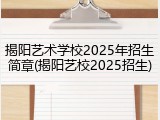 揭阳艺术学校2025年招生简章(揭阳艺校2025招生)