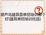 葫芦岛建昌县单招培训哪个好(建昌单招培训优选)