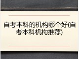 自考本科的机构哪个好(自考本科机构推荐)