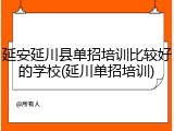 延安延川县单招培训比较好的学校(延川单招培训)