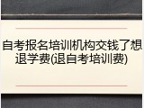 自考报名培训机构交钱了想退学费(退自考培训费)