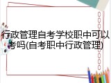 行政管理自考学校职中可以考吗(自考职中行政管理)